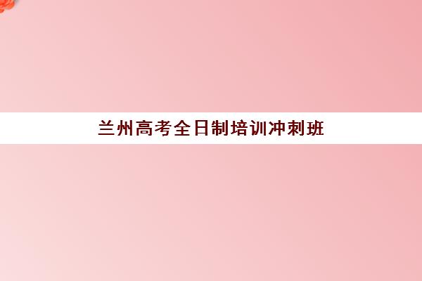兰州高考全日制培训冲刺班预报名考点查询系统如何操作？2025年权威查询步骤、报名流程与冲刺班选择全指南