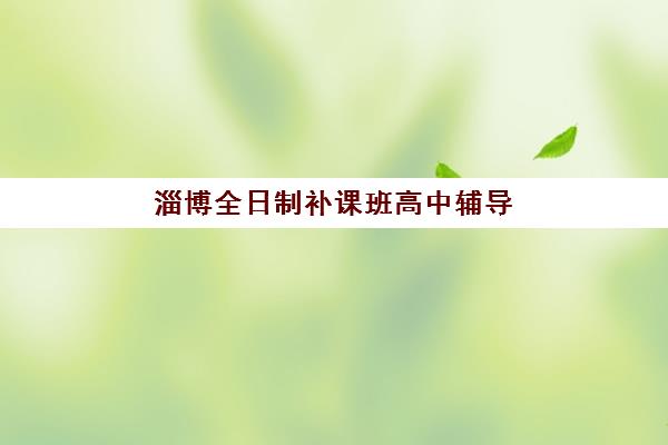 淄博全日制补课班高中辅导培训机构有哪些？2025年权威排名解析、择校标准与成功案例全指南