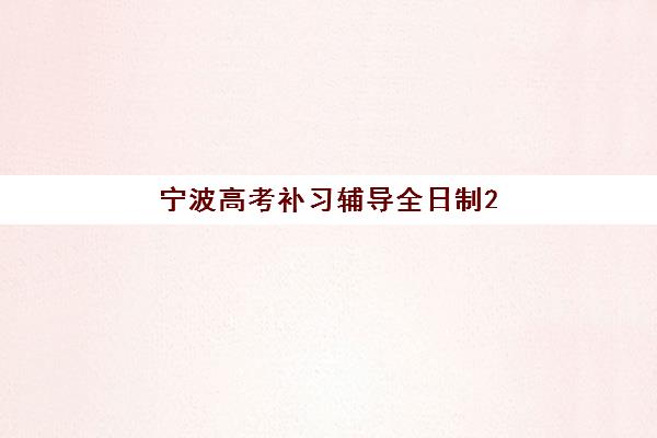 宁波高考补习辅导全日制2025年时间怎么查？最新各机构开班时间表、报名流程与择校指南