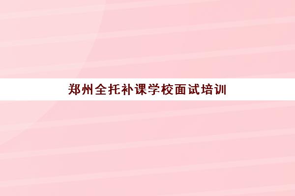 郑州全托补课学校面试培训机构哪家好？2025年最新权威排名、择校标准与避坑全指南