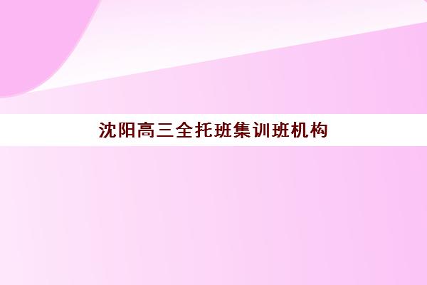 沈阳高三全托班集训班机构用户口碑白皮书如何获取？2025年真实家长评价与科学择校全指南