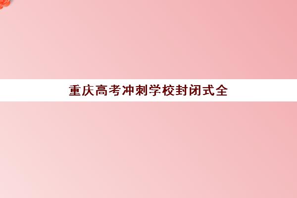 重庆高考冲刺学校封闭式全日制培训机构哪个好费用多少？2025年最新排名与费用全解析