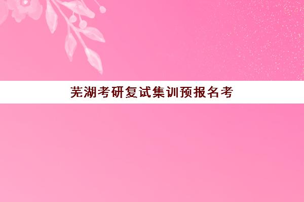 芜湖考研复试集训预报名考点有哪些地方？2025年最新考点分布地图与备考指南全解析