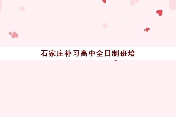 石家庄补习高中全日制班培训学校排名前十名如何选择？2025年最新实力榜单、各校特色解析与5步择校指南