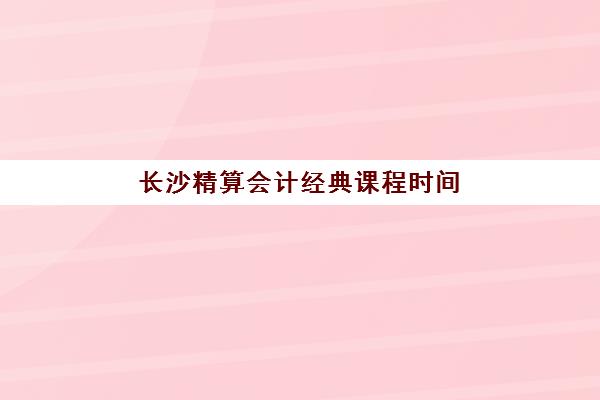 长沙精算会计经典课程时间2025考试时间表如何安排？最新考试日程、备考规划与机构选择全指南