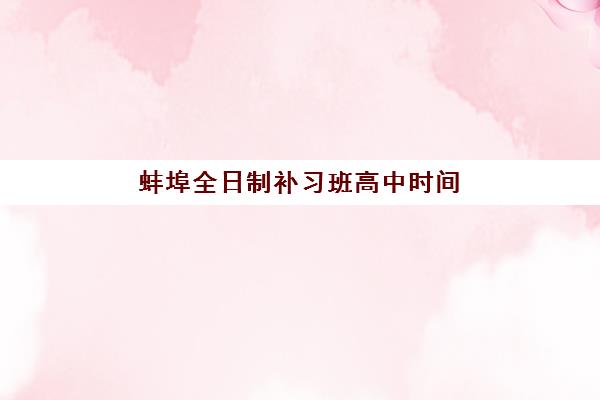 蚌埠全日制补习班高中时间2025考试时间表如何安排？最新课程规划、备考策略与作息指南