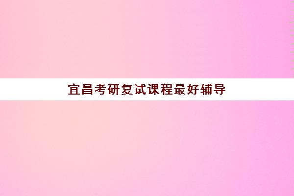 宜昌考研复试课程最好辅导学校有哪些？2025年最新十大排名与择校全攻略