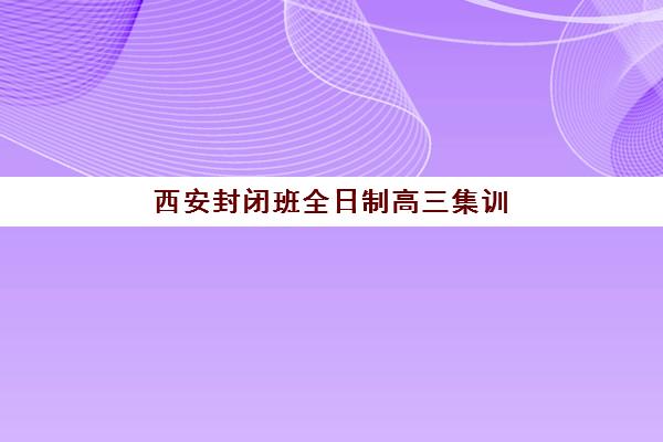 西安封闭班全日制高三集训营排名前十的学校如何选择？2025年最新权威排名、择校指南与成功案例深度解析