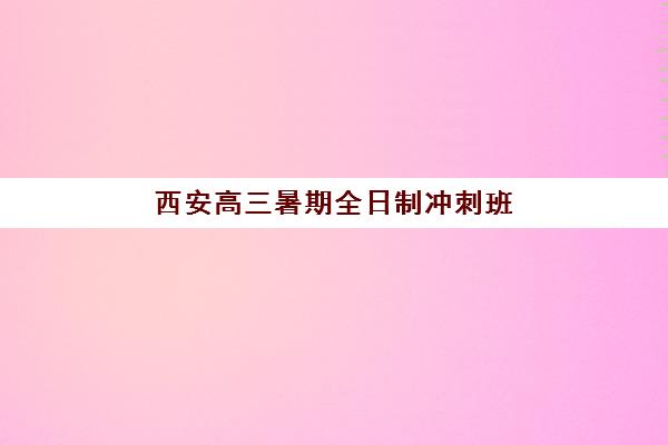 西安高三暑期全日制冲刺班预报名费用多少钱？2025年各机构价格对比、报名流程详解与省钱技巧全指南