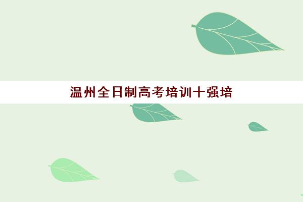 温州全日制高考培训十强培训机构哪个比较好一点？2025年最新十大权威排名、各校特色解析与科学择校全指南