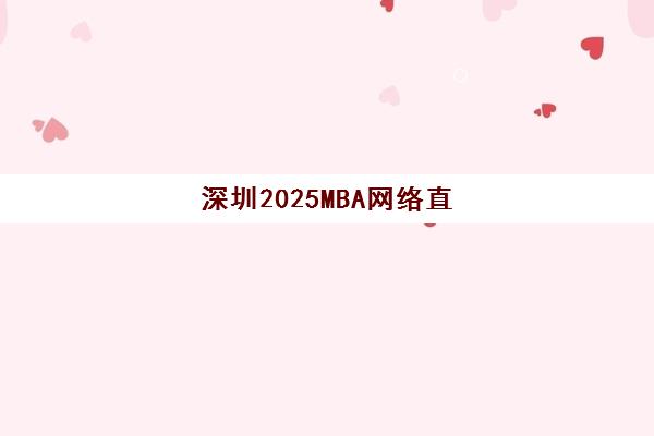 深圳2025MBA网络直播课程2025年报名时间如何安排？最新时间表、报名流程与备考全指南