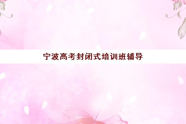 宁波高考封闭式培训班辅导机构排名前三名如何选择?2025年最新权威榜单、各机构特色解析与科学择校全指南 宁波高考封闭式培训班辅导机构排名前三名如何选择?2025年最新权威榜单、各机构特色解析与科学择校全指南