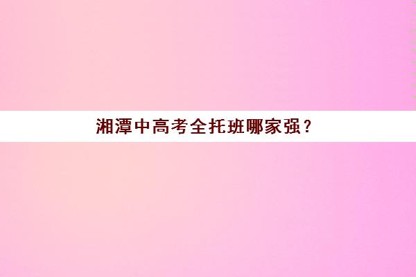 湘潭中高考全托班哪家强？2025年高满意度机构TOP5榜单与择校指南