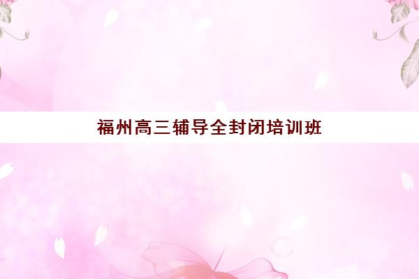福州高三辅导全封闭培训班多少钱一节课？2025年最新价格表、省钱技巧与选课指南全解析