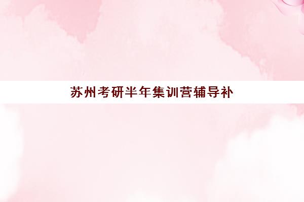 苏州考研半年集训营辅导补习2025报名时间表格如何查询？最新官方时间表、头部机构课程对比与科学择校全指南