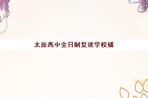 太原高中全日制复读学校辅导机构哪家强些啊？2025年最新权威排名、择校标准与成功案例解析
