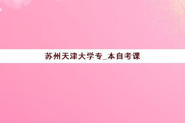 苏州天津大学专_本自考课程辅导班有哪些学校？2025年苏州地区合作助学点查询方法与择校指南