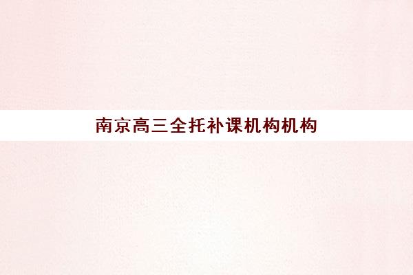 南京高三全托补课机构机构成功率最高的是哪个？2025年最新排名解析、择校指南与避坑全攻略