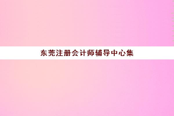 东莞注册会计师辅导中心集训营哪家口碑好一点？2025年真实学员评价、通过率对比与择校指南