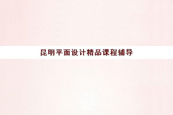 昆明平面设计精品课程辅导机构有哪些学校？2025年权威排名、择校指南与成功案例深度解析