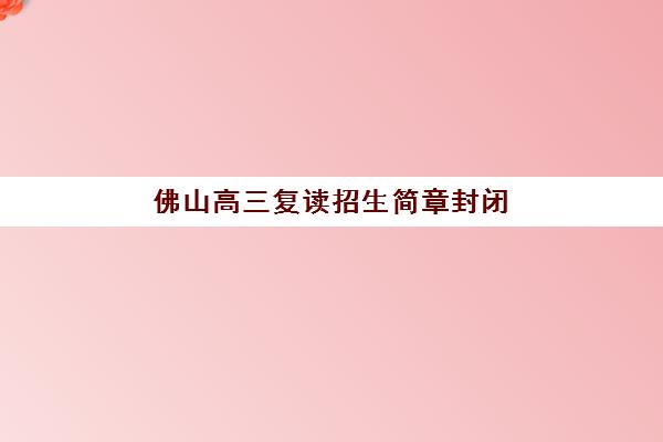 佛山高三复读招生简章封闭式集训营地址在哪？2025年最新地址大全、报名流程与实地考察全攻略