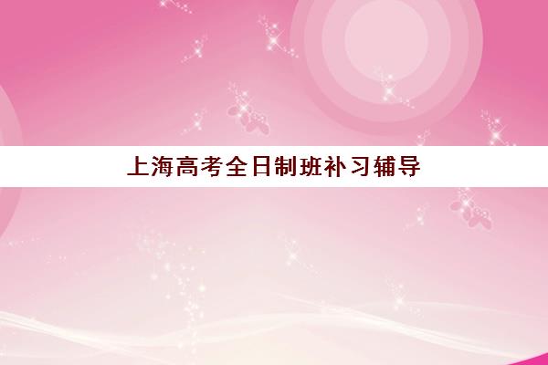 上海高考全日制班补习辅导机构哪家强些啊如何判断？2025年最新权威排名解析、择校要点与成功案例全攻略