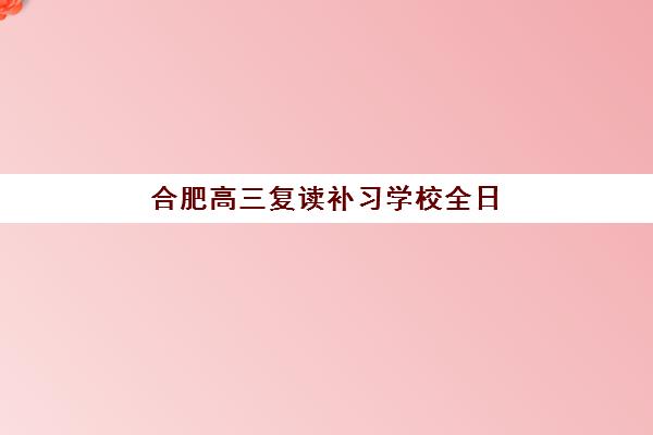 合肥高三复读补习学校全日制培训机构费用高吗？2025年最新收费标准与性价比全解析