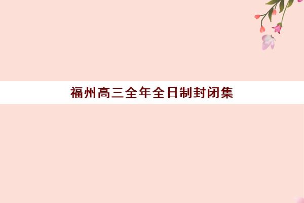 福州高三全年全日制封闭集训培训机构哪家好一点？2025年最新排名、各校特色与择校全指南