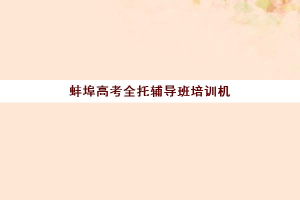 蚌埠高考全托辅导班培训机构有哪些学校？2025年最新排名、择校指南与成功案例全解析