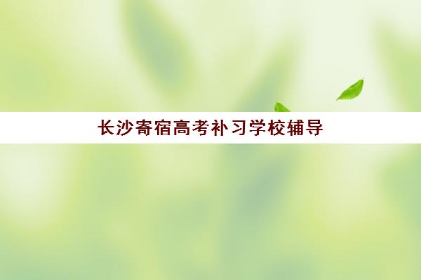 长沙寄宿高考补习学校辅导班哪个比较好一点?2025年最新排名解析、择校标准与成功案例全指南 长沙寄宿高考补习学校辅导班哪个比较好一点?2025年最新排名解析、择校标准与成功案例全指南