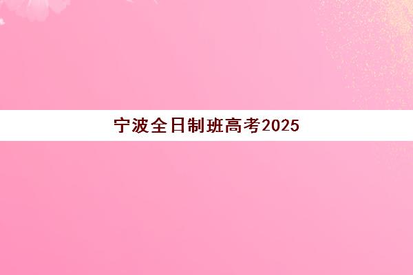 宁波全日制班高考2025年考试时间公布如何查询？最新时间表、备考规划与重要节点全解析