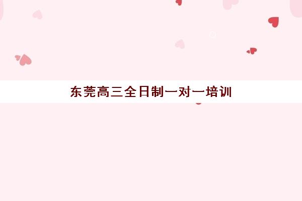 东莞高三全日制一对一培训排名第一的学校是哪家？2025年权威榜单揭晓与择校指南
