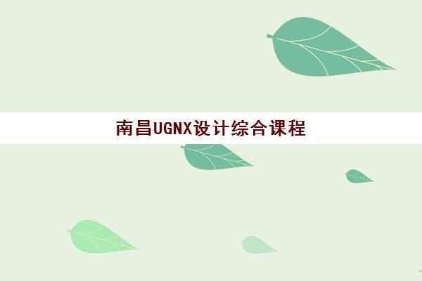 南昌UGNX设计综合课程行业年度头部机构公示如何查询？2025年最新权威榜单、择校指南与避坑全攻略