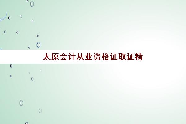 太原会计从业资格证取证精品课程报名时间及流程如何安排？最新时间表、报名步骤与备考指南全解析