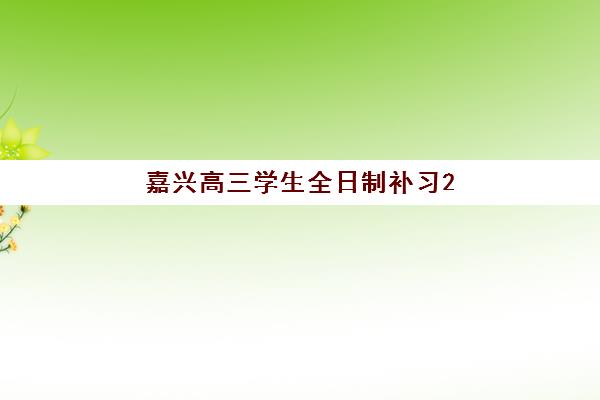 嘉兴高三学生全日制补习2025年考试时间如何安排？最新考试日程、备考规划与全日制补习优势全解析