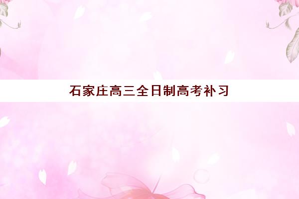 石家庄高三全日制高考补习2025年报名时间如何安排?最新时间节点、报名流程与择校全攻略 石家庄高三全日制高考补习2025年报名时间如何安排?最新时间节点、报名流程与择校全攻略