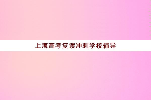 上海高考复读冲刺学校辅导班有哪些机构好？2025年最新权威排名与科学择校全攻略
