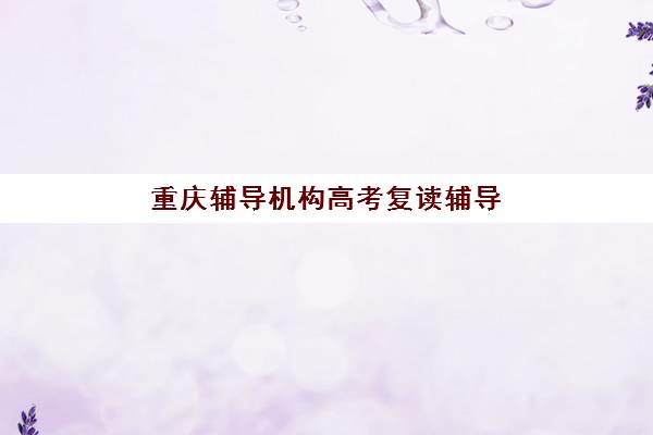 重庆辅导机构高考复读辅导班哪个比较好一点？2025年最新排名解析与择校指南全攻略