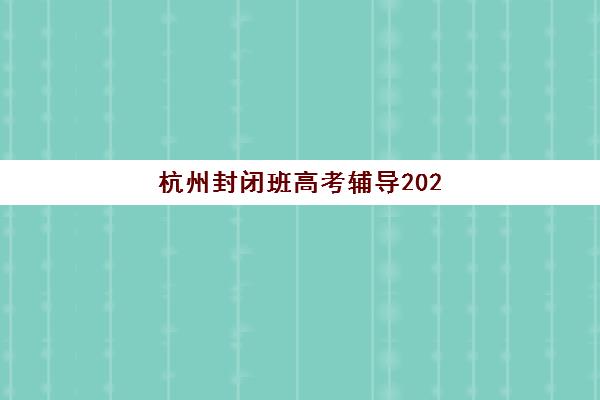 杭州封闭班高考辅导2025年报名人数统计如何查询？最新数据解读与择校指南全解析