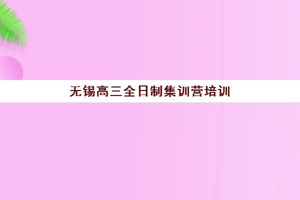 无锡高三全日制集训营培训机构寄宿基地如何选择？2025年最新基地实地测评与择校指南