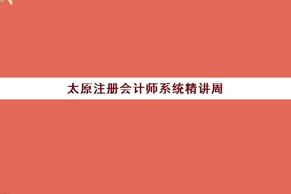 太原注册会计师系统精讲周末课时间如何安排？2025考试时间表与周末课程规划全解析