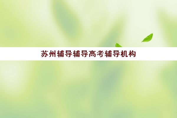 苏州辅导辅导高考辅导机构排行榜最新如何查询？2025年权威榜单、择校技巧与成功案例深度解析