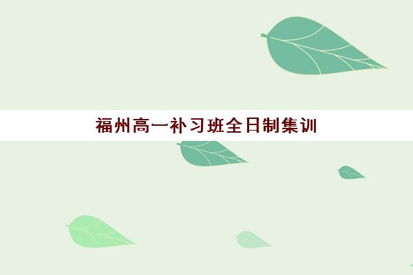 福州高一补习班全日制集训营排名榜单公布，2025年最新十大优选机构、课程特色与择校全攻略