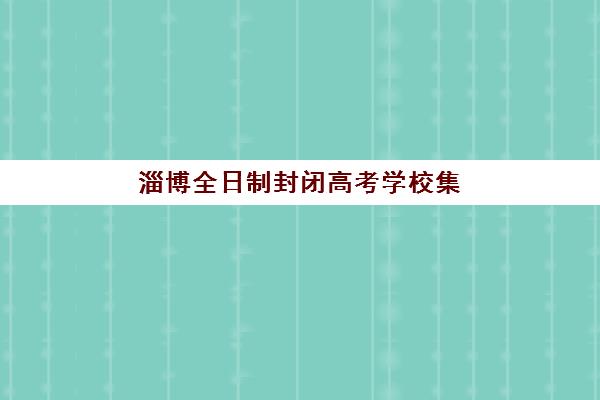 淄博全日制封闭高考学校集训营排名前十的学校有哪些？2025年最新权威榜单、择校标准与避坑全攻略