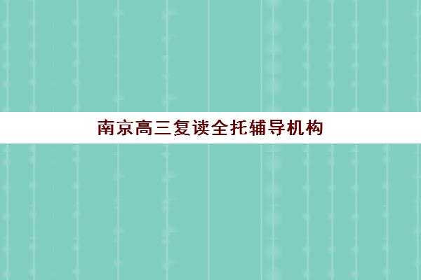南京高三复读全托辅导机构如何选？2025年最新实力对比与择校避坑全指南