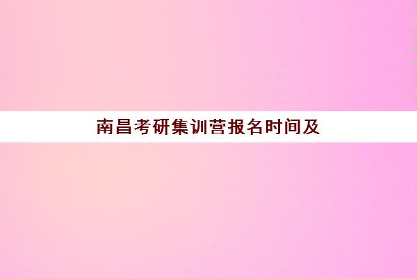 南昌考研集训营报名时间及流程详解：2025年集训营选择指南与备考规划