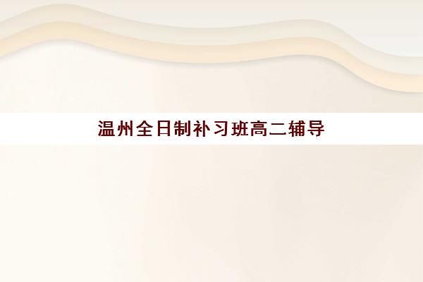 温州全日制补习班高二辅导学校哪家好一点？2025年精选机构对比与择校全攻略