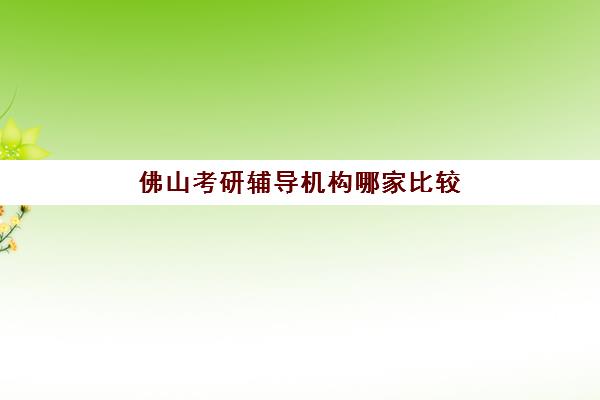 佛山考研辅导机构哪家比较好？2025年封闭集训营与各机构特色全面评测指南
