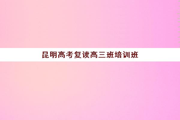 昆明高考复读高三班培训班哪家好多少钱？2025年最新排名、收费标准与择校全攻略指南