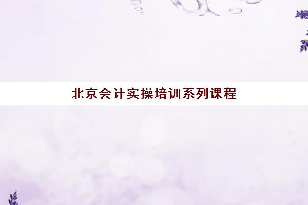 北京会计实操培训系列课程培训机构有哪些学校好？2025年最新排名、课程对比与择校指南全解析